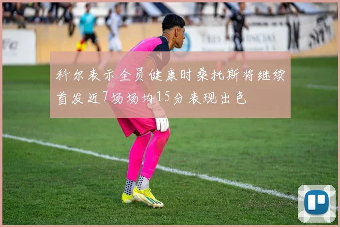 科尔表示全员健康时桑托斯将继续首发近7场场均15分表现出色
