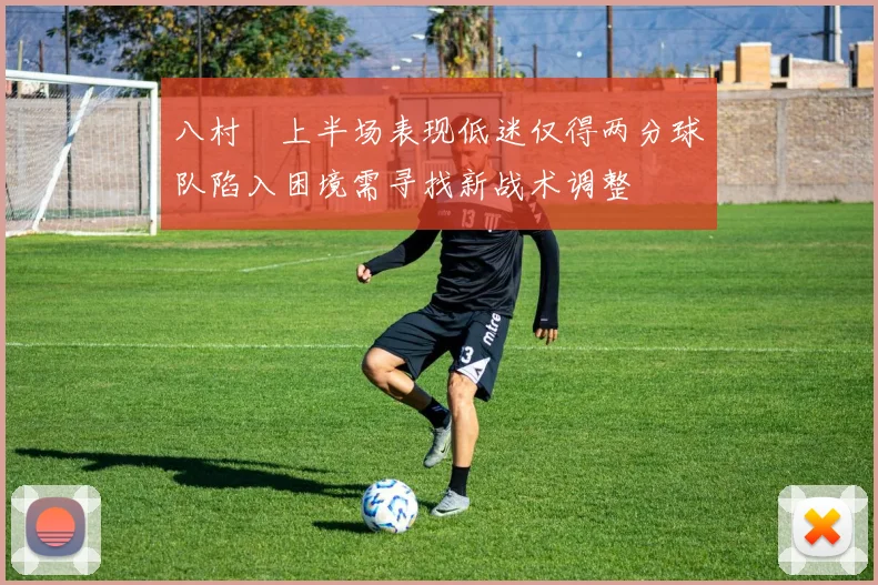 八村塁上半场表现低迷仅得两分球队陷入困境需寻找新战术调整
