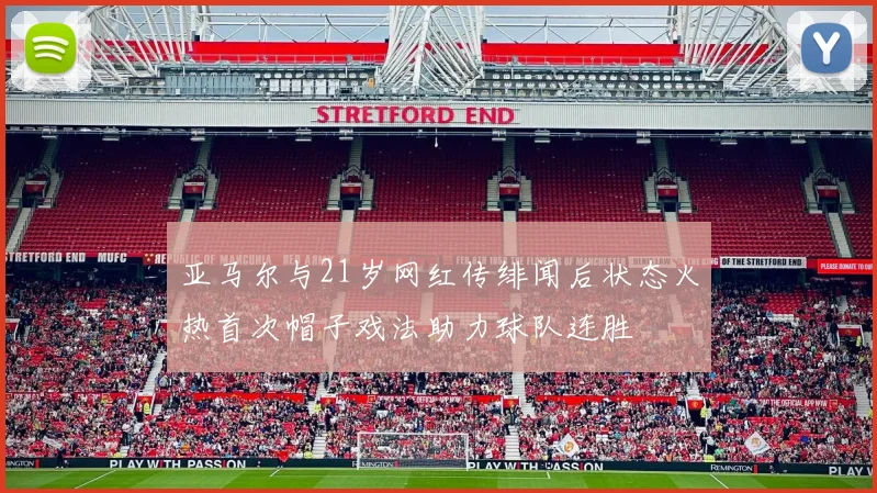 亚马尔与21岁网红传绯闻后状态火热首次帽子戏法助力球队连胜