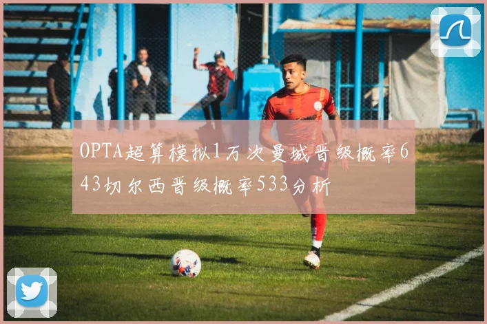 OPTA超算模拟1万次曼城晋级概率643切尔西晋级概率533分析