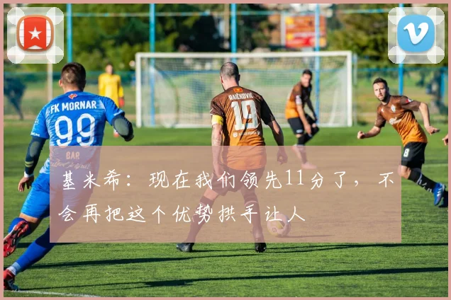 基米希：现在我们领先11分了，不会再把这个优势拱手让人