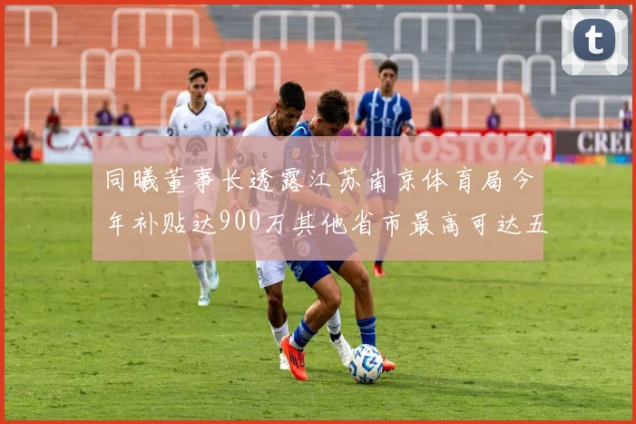 同曦董事长透露江苏南京体育局今年补贴达900万其他省市最高可达五千万