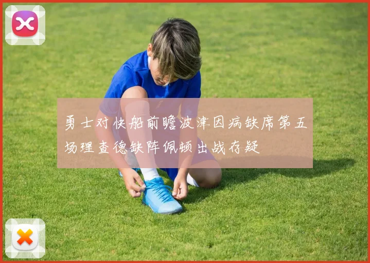 勇士对快船前瞻波津因病缺席第五场理查德缺阵佩顿出战存疑