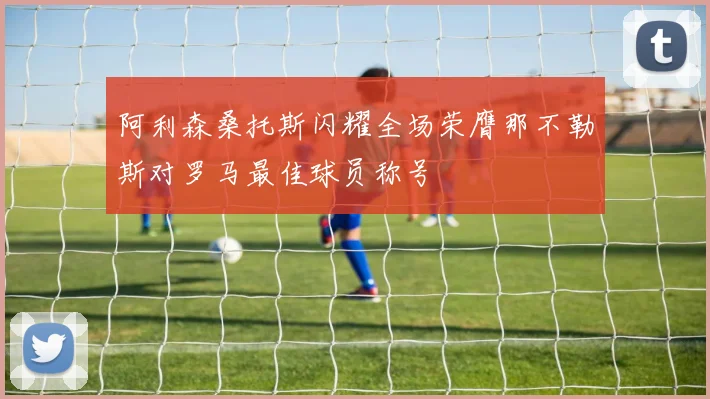 阿利森桑托斯闪耀全场荣膺那不勒斯对罗马最佳球员称号