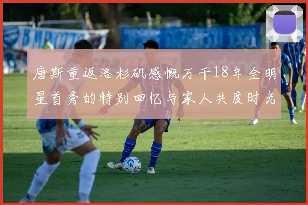 唐斯重返洛杉矶感慨万千18年全明星首秀的特别回忆与家人共度时光