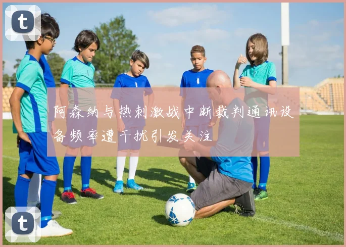 阿森纳与热刺激战中断裁判通讯设备频率遭干扰引发关注