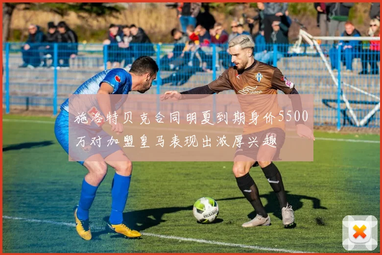 施洛特贝克合同明夏到期身价5500万对加盟皇马表现出浓厚兴趣