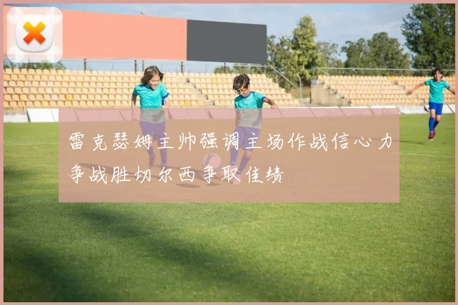 雷克瑟姆主帅强调主场作战信心力争战胜切尔西争取佳绩