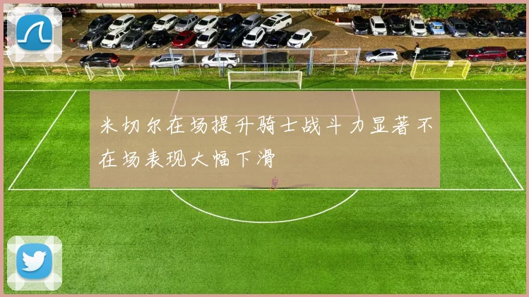 米切尔在场提升骑士战斗力显著不在场表现大幅下滑