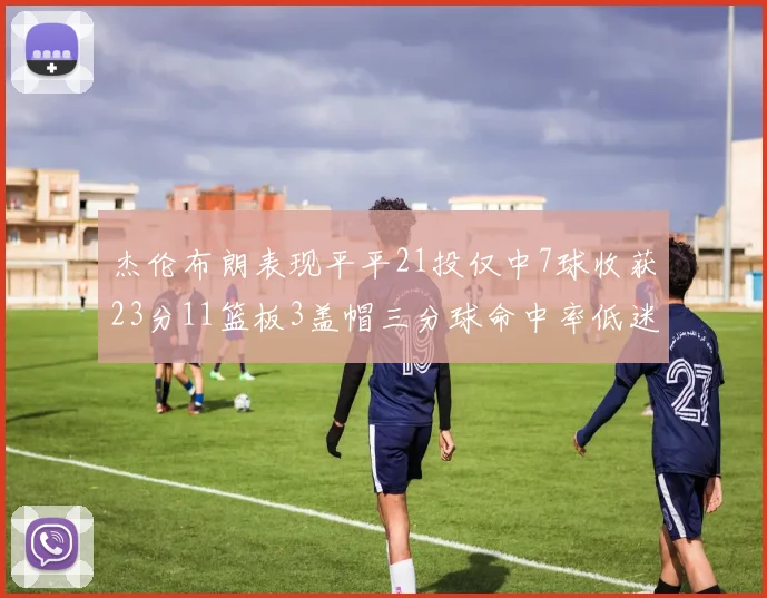 杰伦布朗表现平平21投仅中7球收获23分11篮板3盖帽三分球命中率低迷