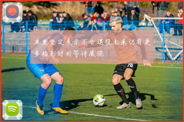 库里坚定表示不会退役未来仍有更多精彩时刻等待展现