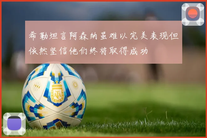 希勒坦言阿森纳虽难以完美表现但依然坚信他们终将取得成功