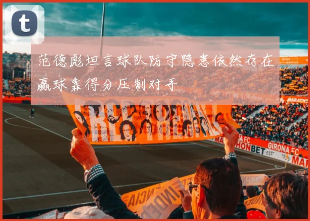 范德彪坦言球队防守隐患依然存在赢球靠得分压制对手