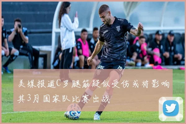 美媒报道C罗腿筋疑似受伤或将影响其3月国家队比赛出战