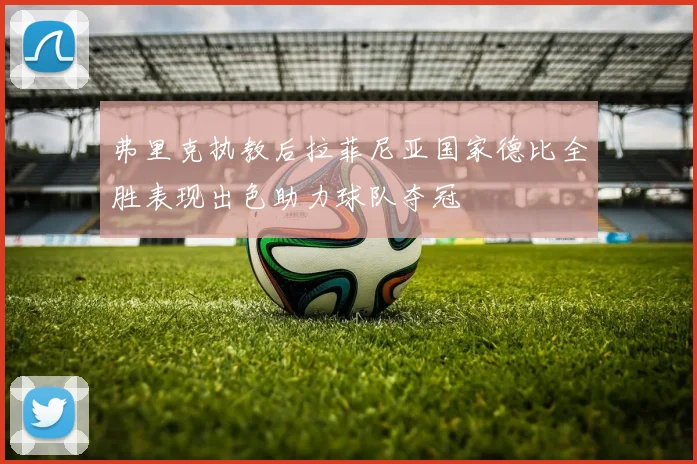 弗里克执教后拉菲尼亚国家德比全胜表现出色助力球队夺冠