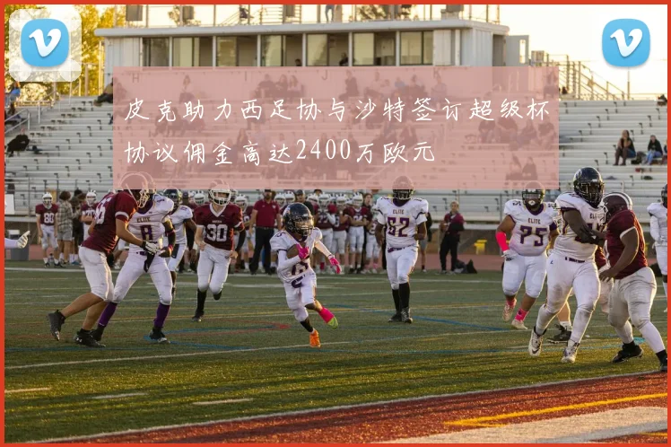 皮克助力西足协与沙特签订超级杯协议佣金高达2400万欧元