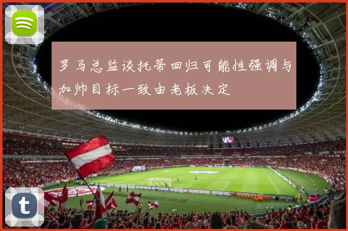 罗马总监谈托蒂回归可能性强调与加帅目标一致由老板决定