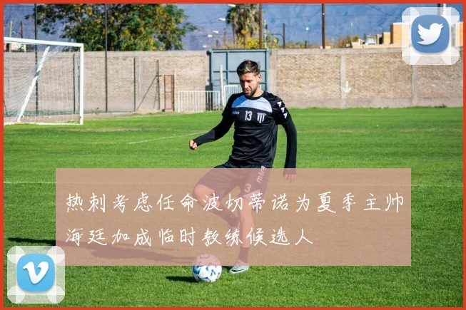 热刺考虑任命波切蒂诺为夏季主帅海廷加成临时教练候选人