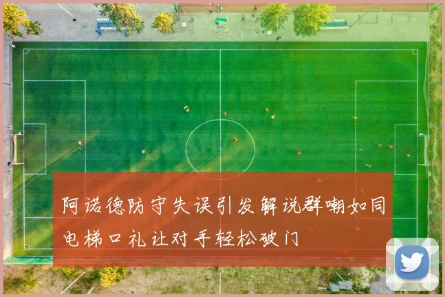 阿诺德防守失误引发解说群嘲如同电梯口礼让对手轻松破门