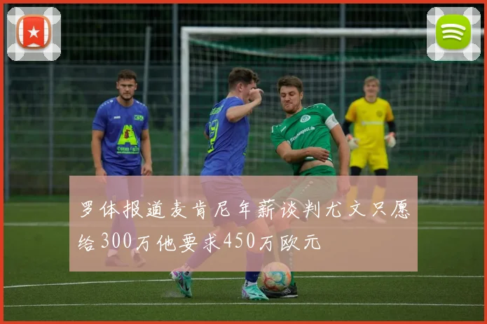 罗体报道麦肯尼年薪谈判尤文只愿给300万他要求450万欧元