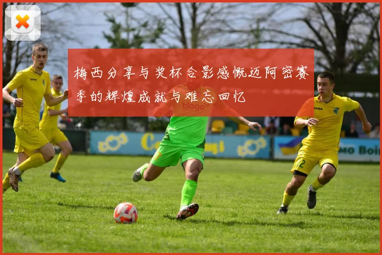 梅西分享与奖杯合影感慨迈阿密赛季的辉煌成就与难忘回忆