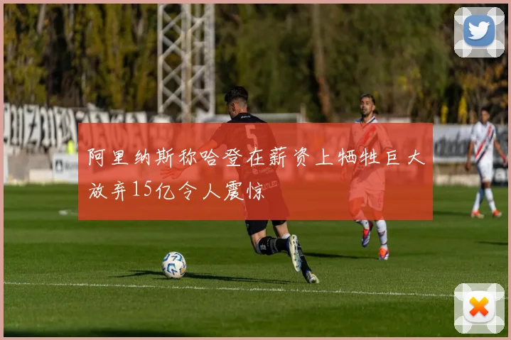 阿里纳斯称哈登在薪资上牺牲巨大放弃15亿令人震惊