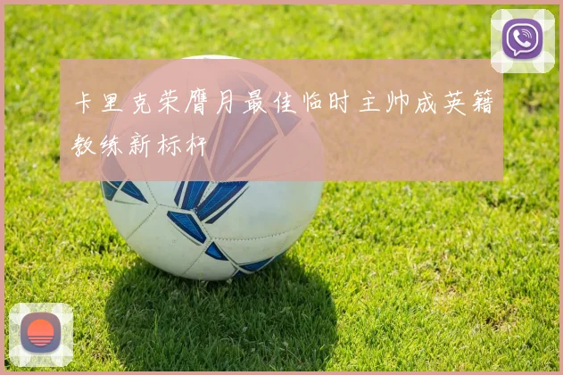 卡里克荣膺月最佳临时主帅成英籍教练新标杆