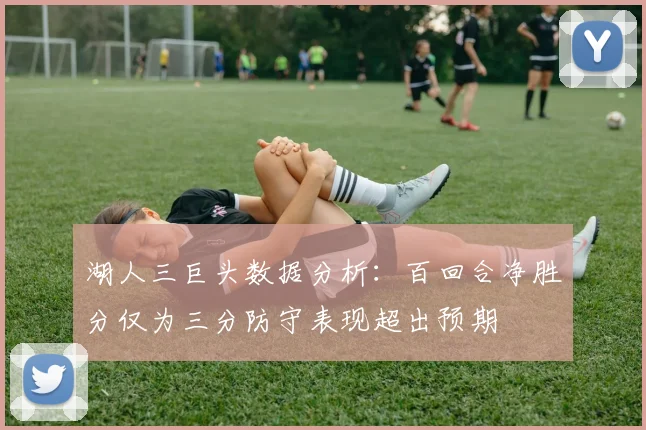 湖人三巨头数据分析：百回合净胜分仅为三分防守表现超出预期