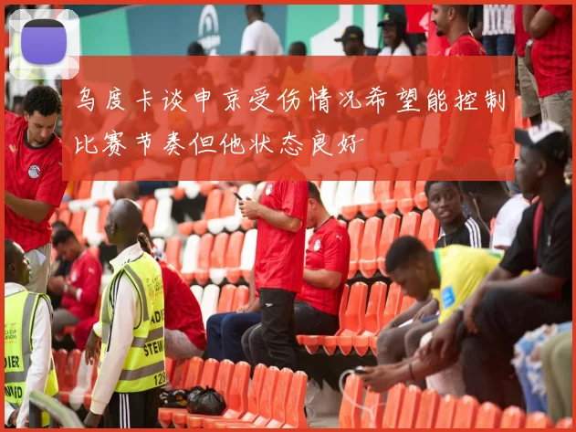乌度卡谈申京受伤情况希望能控制比赛节奏但他状态良好