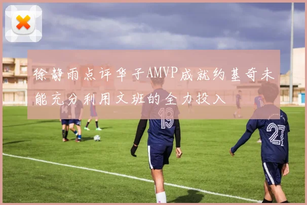 徐静雨点评华子AMVP成就约基奇未能充分利用文班的全力投入