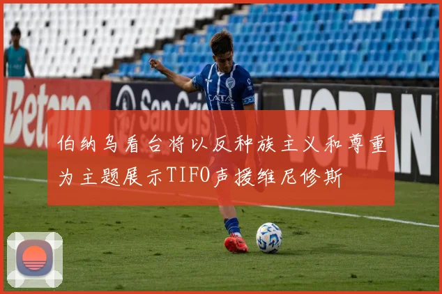 伯纳乌看台将以反种族主义和尊重为主题展示TIFO声援维尼修斯