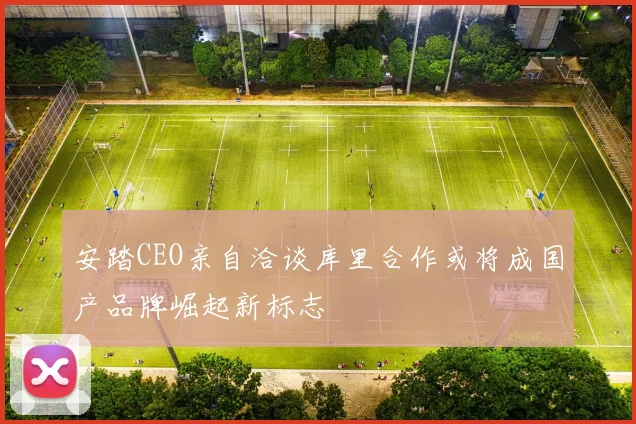 安踏CEO亲自洽谈库里合作或将成国产品牌崛起新标志