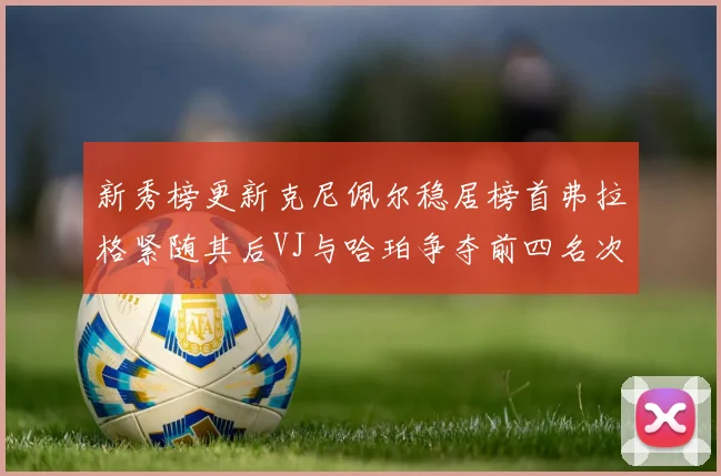 新秀榜更新克尼佩尔稳居榜首弗拉格紧随其后VJ与哈珀争夺前四名次