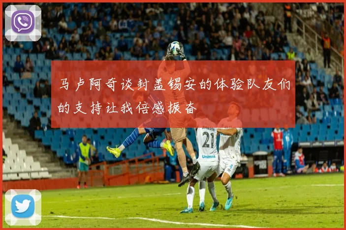 马卢阿奇谈封盖锡安的体验队友们的支持让我倍感振奋
