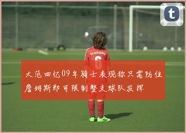 大范回忆09年骑士表现称只需防住詹姆斯即可限制整支球队发挥