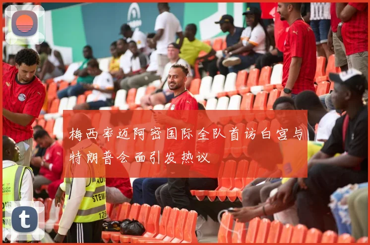 梅西率迈阿密国际全队首访白宫与特朗普会面引发热议