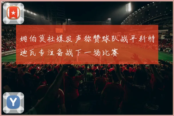 姆伯莫社媒发声称赞球队战平科特迪瓦专注备战下一场比赛