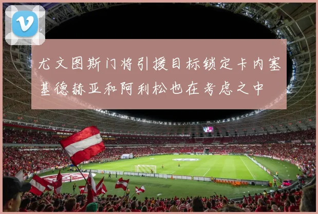尤文图斯门将引援目标锁定卡内塞基德赫亚和阿利松也在考虑之中