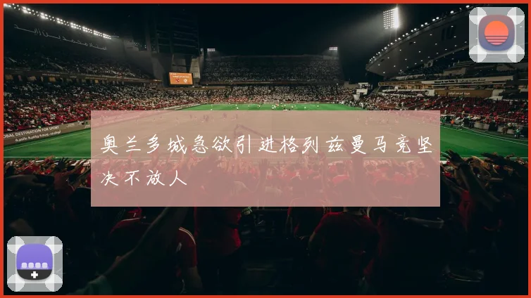 奥兰多城急欲引进格列兹曼马竞坚决不放人