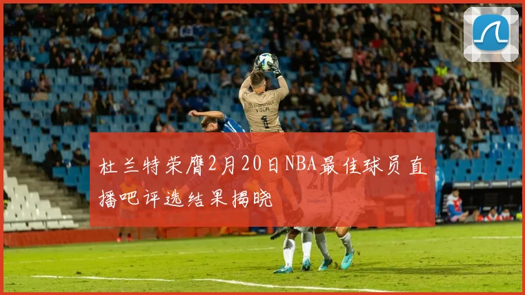 杜兰特荣膺2月20日NBA最佳球员直播吧评选结果揭晓