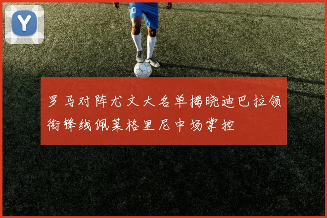 罗马对阵尤文大名单揭晓迪巴拉领衔锋线佩莱格里尼中场掌控