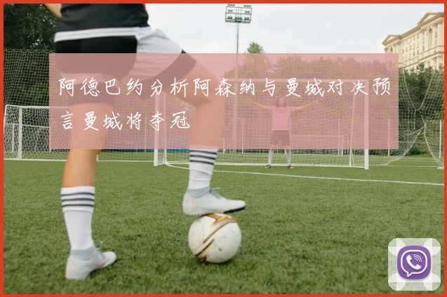 阿德巴约分析阿森纳与曼城对决预言曼城将夺冠