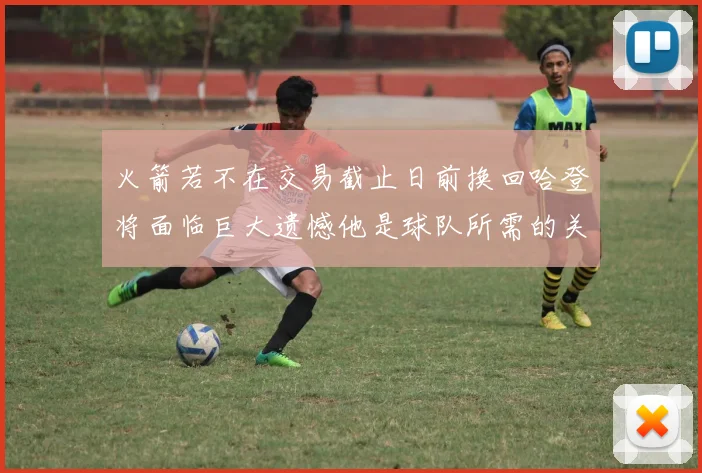 火箭若不在交易截止日前换回哈登将面临巨大遗憾他是球队所需的关键拼图